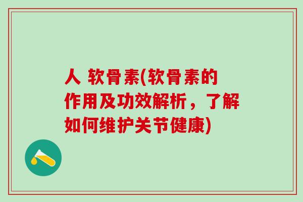 人 软骨素(软骨素的作用及功效解析，了解如何维护关节健康)-第1张图片-氨糖科普网