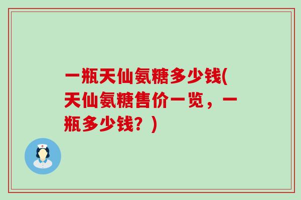 一瓶天仙氨糖多少钱(天仙氨糖售价一览,一瓶多少钱?)-第1张图片-氨糖科普网 一瓶天仙氨糖多少钱(天仙氨糖售价一览,一瓶多少钱?)-第1张图片-氨糖科普网