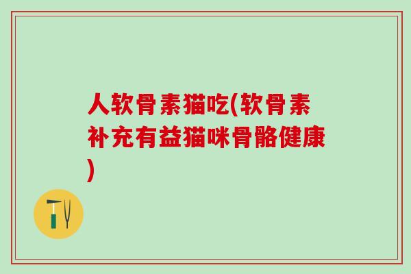 人软骨素猫吃(软骨素补充有益猫咪骨骼健康)-第1张图片-氨糖科普网 人软骨素猫吃(软骨素补充有益猫咪骨骼健康)-第1张图片-氨糖科普网