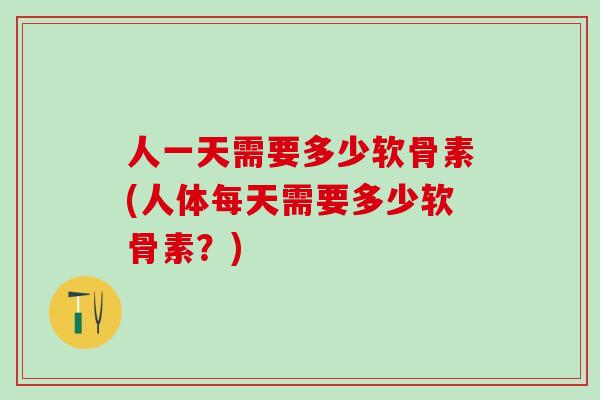 人一天需要多少软骨素(人体每天需要多少软骨素?)-第1张图片-氨糖科普网 人一天需要多少软骨素(人体每天需要多少软骨素?)-第1张图片-氨糖科普网
