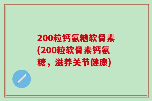 200粒钙氨糖软骨素(200粒软骨素钙氨糖，滋养关节健康)-第1张图片-氨糖科普网