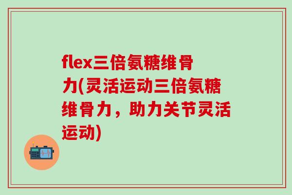 flex三倍氨糖维骨力(灵活运动三倍氨糖维骨力,助力关节灵活运动)-第1张图片-氨糖科普网 flex三倍氨糖维骨力(灵活运动三倍氨糖维骨力,助力关节灵活运动)-第1张图片-氨糖科普网