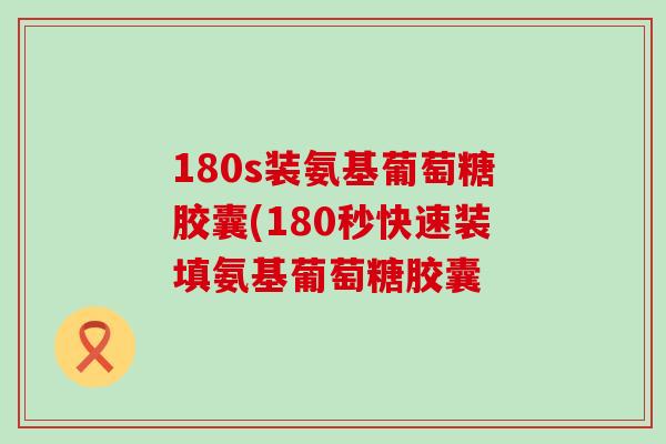 180s装氨基葡萄糖胶囊(180秒快速装填氨基葡萄糖胶囊-第1张图片-氨糖科普网 180s装氨基葡萄糖胶囊(180秒快速装填氨基葡萄糖胶囊-第1张图片-氨糖科普网
