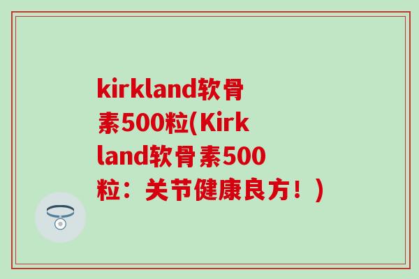 kirkland软骨素500粒(Kirkland软骨素500粒:关节健康良方!)-第1张图片-氨糖科普网 kirkland软骨素500粒(Kirkland软骨素500粒:关节健康良方!)-第1张图片-氨糖科普网