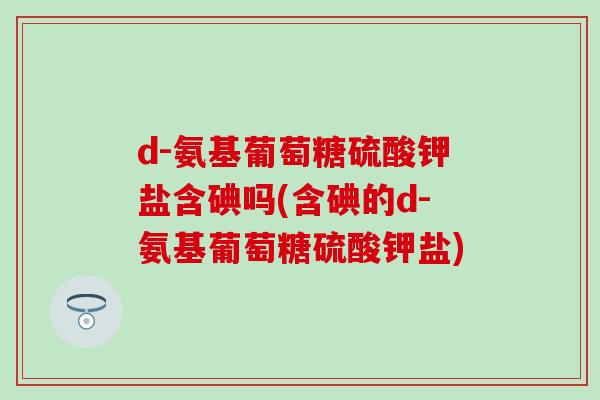 d-氨基葡萄糖硫酸钾盐含碘吗(含碘的d-氨基葡萄糖硫酸钾盐)-第1张图片-氨糖科普网 d-氨基葡萄糖硫酸钾盐含碘吗(含碘的d-氨基葡萄糖硫酸钾盐)-第1张图片-氨糖科普网