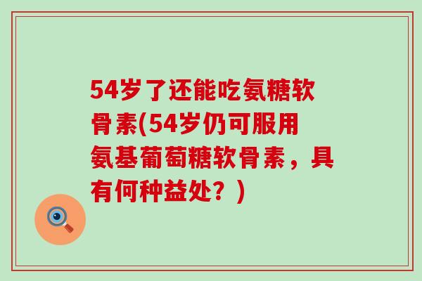 54岁了还能吃氨糖软骨素(54岁仍可服用氨基葡萄糖软骨素，具有何种益处？)-第1张图片-氨糖科普网