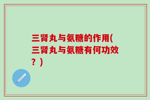 三肾丸与氨糖的作用(三肾丸与氨糖有何功效?)-第1张图片-氨糖科普网 三肾丸与氨糖的作用(三肾丸与氨糖有何功效?)-第1张图片-氨糖科普网