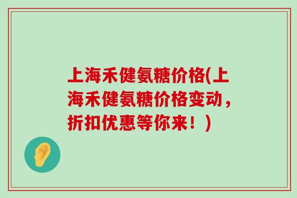 上海禾健氨糖价格(上海禾健氨糖价格变动,折扣优惠等你来!)-第1张图片-氨糖科普网 上海禾健氨糖价格(上海禾健氨糖价格变动,折扣优惠等你来!)-第1张图片-氨糖科普网