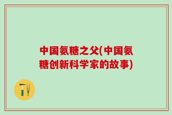 中国氨糖之父(中国氨糖创新科学家的故事)-第1张图片-氨糖科普网 中国氨糖之父(中国氨糖创新科学家的故事)-第1张图片-氨糖科普网