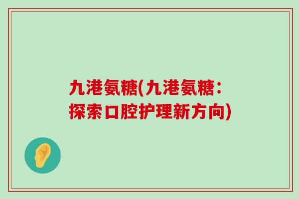 九港氨糖(九港氨糖:探索口腔护理新方向)-第1张图片-氨糖科普网 九港氨糖(九港氨糖:探索口腔护理新方向)-第1张图片-氨糖科普网