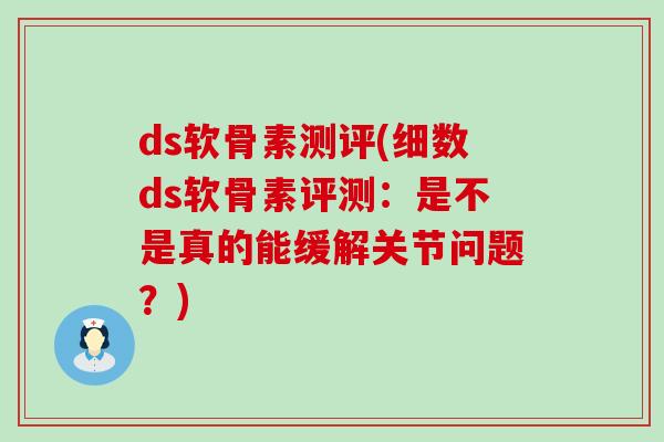 ds软骨素测评(细数ds软骨素评测:是不是真的能缓解关节问题?)-第1张图片-氨糖科普网 ds软骨素测评(细数ds软骨素评测:是不是真的能缓解关节问题?)-第1张图片-氨糖科普网