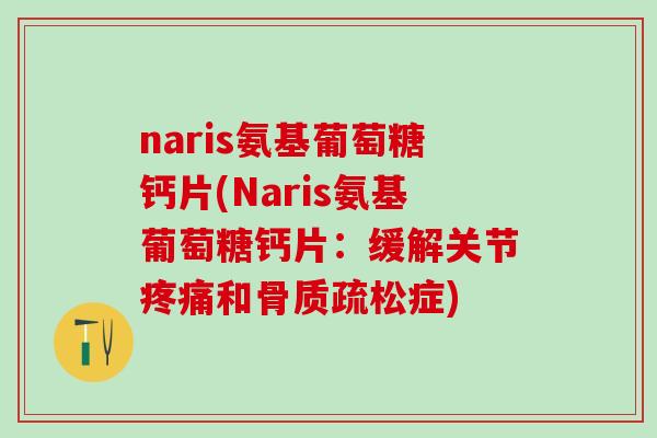naris氨基葡萄糖钙片(Naris氨基葡萄糖钙片:缓解关节疼痛和骨质疏松症)-第1张图片-氨糖科普网 naris氨基葡萄糖钙片(Naris氨基葡萄糖钙片:缓解关节疼痛和骨质疏松症)-第1张图片-氨糖科普网