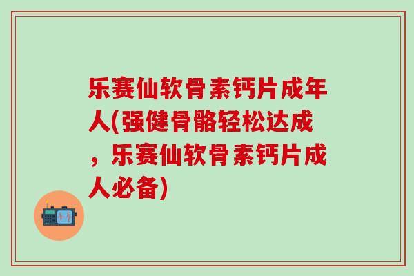 乐赛仙软骨素钙片成年人(强健骨骼轻松达成,乐赛仙软骨素钙片成人必备)-第1张图片-氨糖科普网 乐赛仙软骨素钙片成年人(强健骨骼轻松达成,乐赛仙软骨素钙片成人必备)-第1张图片-氨糖科普网