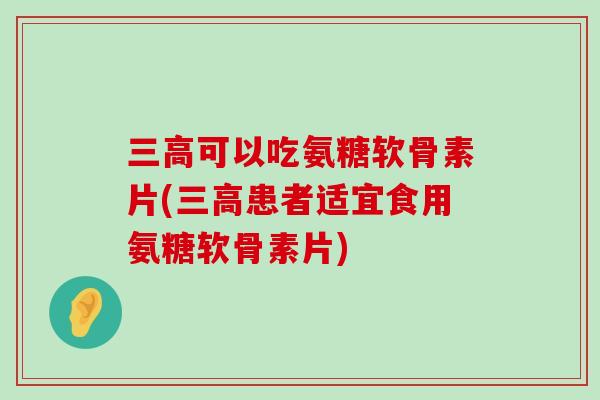 三高可以吃氨糖软骨素片(三高患者适宜食用氨糖软骨素片)-第1张图片-氨糖科普网 三高可以吃氨糖软骨素片(三高患者适宜食用氨糖软骨素片)-第1张图片-氨糖科普网