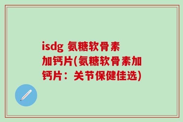 isdg 氨糖软骨素加钙片(氨糖软骨素加钙片：关节保健佳选)-第1张图片-氨糖科普网