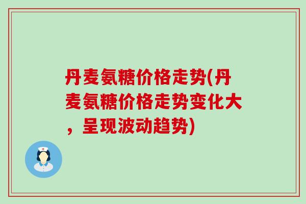 丹麦氨糖价格走势(丹麦氨糖价格走势变化大,呈现波动趋势)-第1张图片-氨糖科普网 丹麦氨糖价格走势(丹麦氨糖价格走势变化大,呈现波动趋势)-第1张图片-氨糖科普网