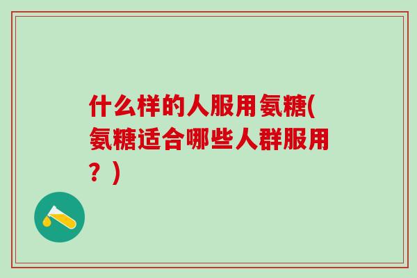 什么样的人服用氨糖(氨糖适合哪些人群服用?)-第1张图片-氨糖科普网 什么样的人服用氨糖(氨糖适合哪些人群服用?)-第1张图片-氨糖科普网
