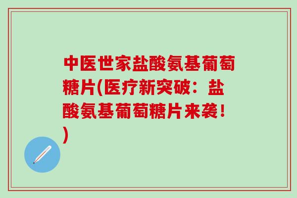 中医世家盐酸氨基葡萄糖片(医疗新突破:盐酸氨基葡萄糖片来袭!)-第1张图片-氨糖科普网 中医世家盐酸氨基葡萄糖片(医疗新突破:盐酸氨基葡萄糖片来袭!)-第1张图片-氨糖科普网