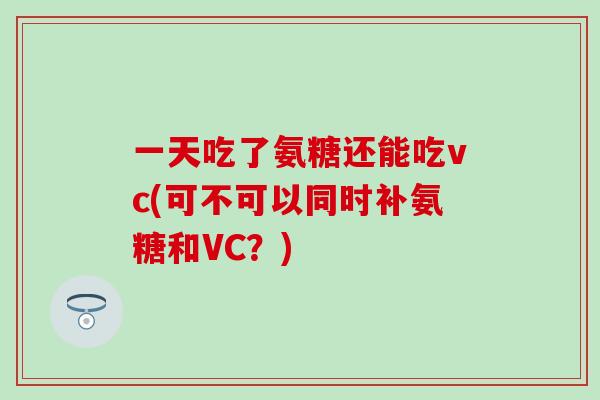 一天吃了氨糖还能吃vc(可不可以同时补氨糖和VC?)-第1张图片-氨糖科普网 一天吃了氨糖还能吃vc(可不可以同时补氨糖和VC?)-第1张图片-氨糖科普网