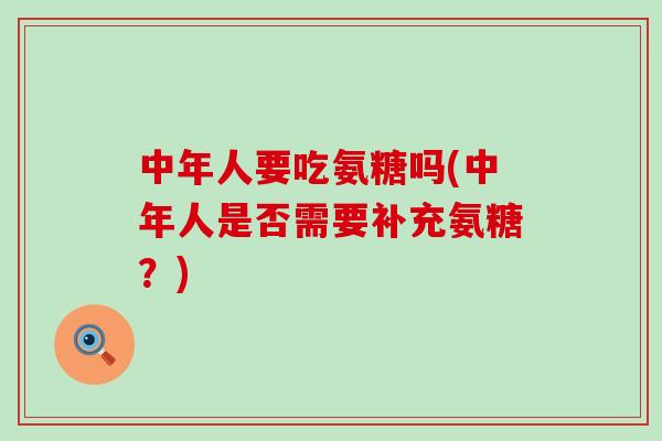 中年人要吃氨糖吗(中年人是否需要补充氨糖？)-第1张图片-氨糖科普网