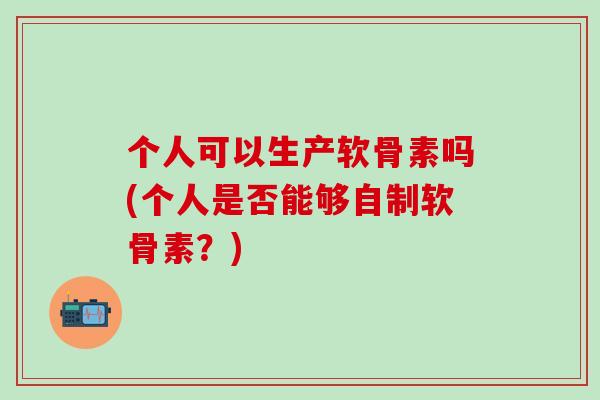 个人可以生产软骨素吗(个人是否能够自制软骨素？)-第1张图片-氨糖科普网