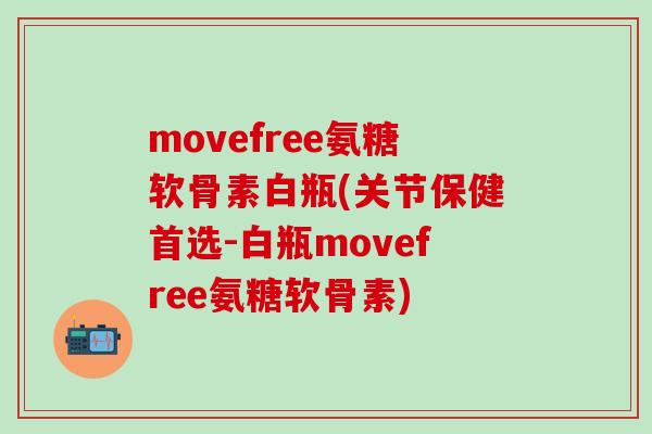 movefree氨糖软骨素白瓶(关节保健首选-白瓶movefree氨糖软骨素)-第1张图片-氨糖科普网 movefree氨糖软骨素白瓶(关节保健首选-白瓶movefree氨糖软骨素)-第1张图片-氨糖科普网