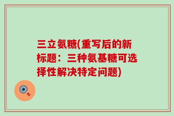 三立氨糖(重写后的新标题:三种氨基糖可选择性解决特定问题)-第1张图片-氨糖科普网 三立氨糖(重写后的新标题:三种氨基糖可选择性解决特定问题)-第1张图片-氨糖科普网