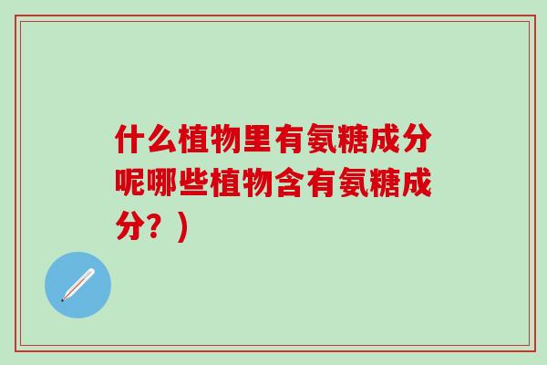 什么植物里有氨糖成分呢哪些植物含有氨糖成分?)-第1张图片-氨糖科普网 什么植物里有氨糖成分呢哪些植物含有氨糖成分?)-第1张图片-氨糖科普网