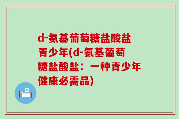 d-氨基葡萄糖盐酸盐青少年(d-氨基葡萄糖盐酸盐:一种青少年健康必需品)-第1张图片-氨糖科普网 d-氨基葡萄糖盐酸盐青少年(d-氨基葡萄糖盐酸盐:一种青少年健康必需品)-第1张图片-氨糖科普网