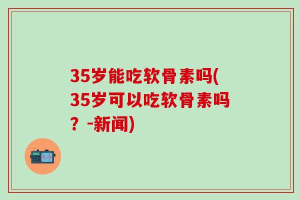 35岁能吃软骨素吗(35岁可以吃软骨素吗?-新闻)-第1张图片-氨糖科普网 35岁能吃软骨素吗(35岁可以吃软骨素吗?-新闻)-第1张图片-氨糖科普网
