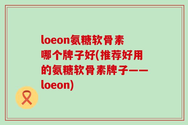 loeon氨糖软骨素哪个牌子好(推荐好用的氨糖软骨素牌子——loeon)-第1张图片-氨糖科普网 loeon氨糖软骨素哪个牌子好(推荐好用的氨糖软骨素牌子——loeon)-第1张图片-氨糖科普网