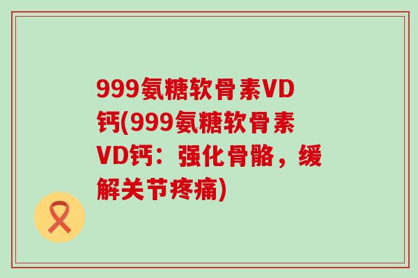 999氨糖软骨素VD钙(999氨糖软骨素VD钙:强化骨骼,缓解关节疼痛)-第1张图片-氨糖科普网 999氨糖软骨素VD钙(999氨糖软骨素VD钙:强化骨骼,缓解关节疼痛)-第1张图片-氨糖科普网