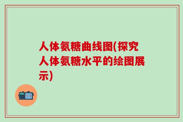 人体氨糖曲线图(探究人体氨糖水平的绘图展示)-第1张图片-氨糖科普网