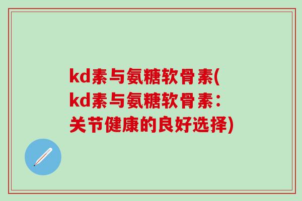 kd素与氨糖软骨素(kd素与氨糖软骨素:关节健康的良好选择)-第1张图片-氨糖科普网 kd素与氨糖软骨素(kd素与氨糖软骨素:关节健康的良好选择)-第1张图片-氨糖科普网