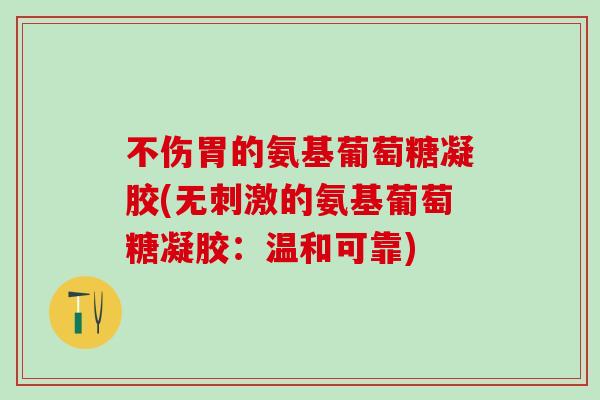 不伤胃的氨基葡萄糖凝胶(无刺激的氨基葡萄糖凝胶：温和可靠)-第1张图片-氨糖科普网