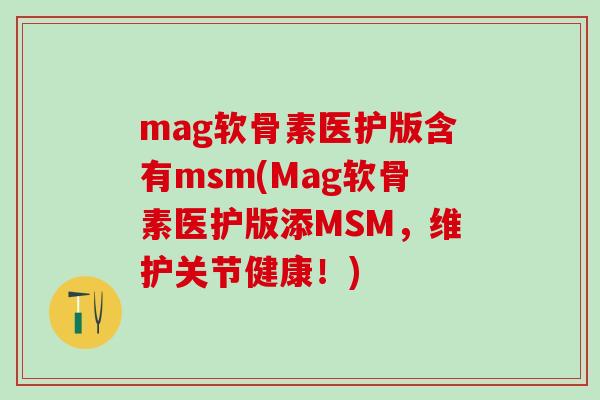 mag软骨素医护版含有msm(Mag软骨素医护版添MSM,维护关节健康!)-第1张图片-氨糖科普网 mag软骨素医护版含有msm(Mag软骨素医护版添MSM,维护关节健康!)-第1张图片-氨糖科普网
