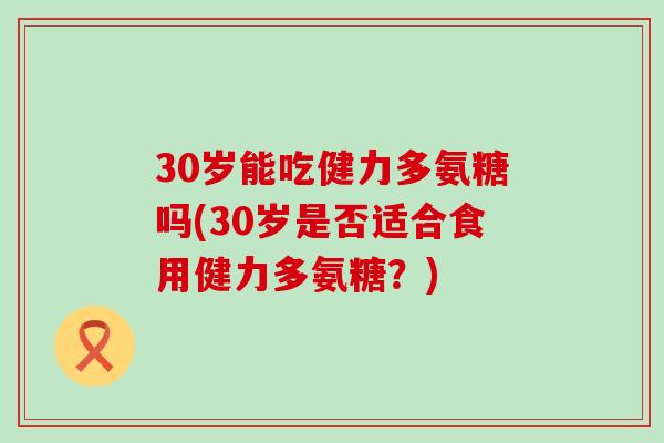 30岁能吃健力多氨糖吗(30岁是否适合食用健力多氨糖?)-第1张图片-氨糖科普网 30岁能吃健力多氨糖吗(30岁是否适合食用健力多氨糖?)-第1张图片-氨糖科普网