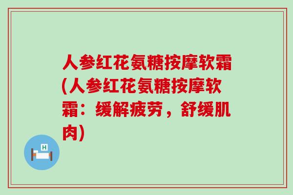 人参红花氨糖按摩软霜(人参红花氨糖按摩软霜:缓解疲劳,舒缓肌肉)-第1张图片-氨糖科普网 人参红花氨糖按摩软霜(人参红花氨糖按摩软霜:缓解疲劳,舒缓肌肉)-第1张图片-氨糖科普网
