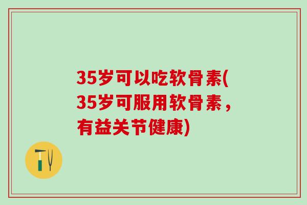 35岁可以吃软骨素(35岁可服用软骨素,有益关节健康)-第1张图片-氨糖科普网 35岁可以吃软骨素(35岁可服用软骨素,有益关节健康)-第1张图片-氨糖科普网