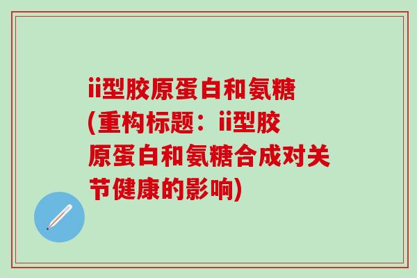 ii型胶原蛋白和氨糖(重构标题：ii型胶原蛋白和氨糖合成对关节健康的影响)-第1张图片-氨糖科普网