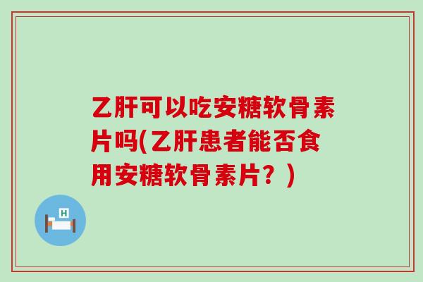乙肝可以吃安糖软骨素片吗(乙肝患者能否食用安糖软骨素片?)-第1张图片-氨糖科普网 乙肝可以吃安糖软骨素片吗(乙肝患者能否食用安糖软骨素片?)-第1张图片-氨糖科普网