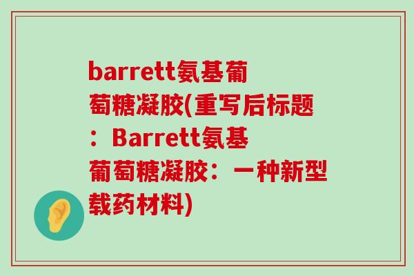 barrett氨基葡萄糖凝胶(重写后标题:Barrett氨基葡萄糖凝胶:一种新型载药材料)-第1张图片-氨糖科普网 barrett氨基葡萄糖凝胶(重写后标题:Barrett氨基葡萄糖凝胶:一种新型载药材料)-第1张图片-氨糖科普网