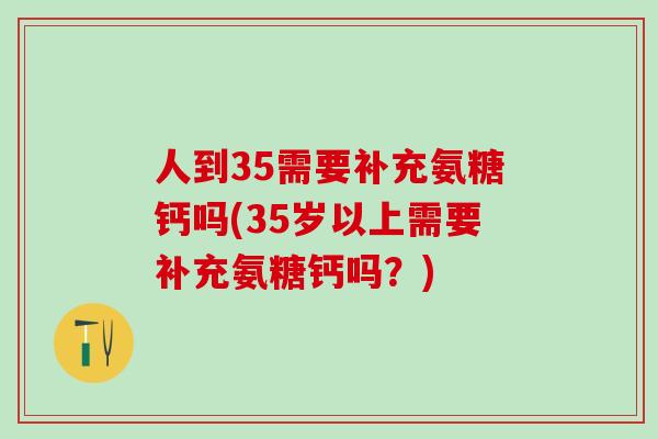 人到35需要补充氨糖钙吗(35岁以上需要补充氨糖钙吗?)-第1张图片-氨糖科普网 人到35需要补充氨糖钙吗(35岁以上需要补充氨糖钙吗?)-第1张图片-氨糖科普网