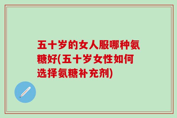 五十岁的女人服哪种氨糖好(五十岁女性如何选择氨糖补充剂)-第1张图片-氨糖科普网 五十岁的女人服哪种氨糖好(五十岁女性如何选择氨糖补充剂)-第1张图片-氨糖科普网