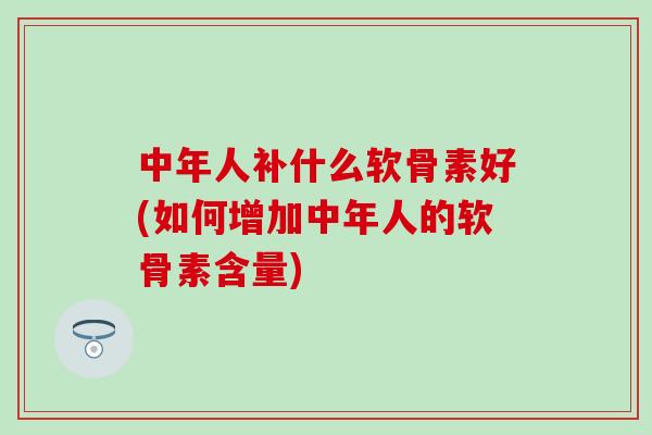 中年人补什么软骨素好(如何增加中年人的软骨素含量)-第1张图片-氨糖科普网