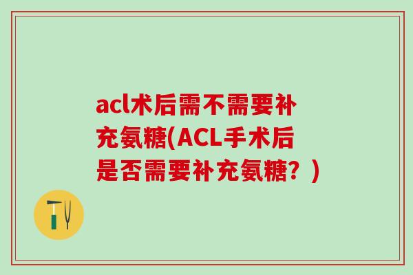 acl术后需不需要补充氨糖(ACL手术后是否需要补充氨糖?)-第1张图片-氨糖科普网 acl术后需不需要补充氨糖(ACL手术后是否需要补充氨糖?)-第1张图片-氨糖科普网