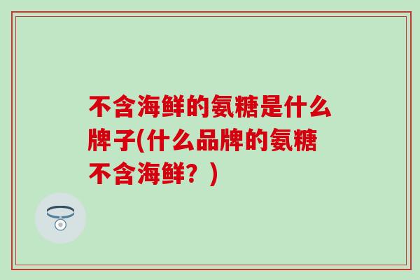 不含海鲜的氨糖是什么牌子(什么品牌的氨糖不含海鲜？)-第1张图片-氨糖科普网