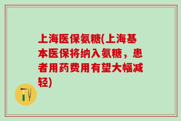上海医保氨糖(上海基本医保将纳入氨糖,患者用药费用有望大幅减轻)-第1张图片-氨糖科普网 上海医保氨糖(上海基本医保将纳入氨糖,患者用药费用有望大幅减轻)-第1张图片-氨糖科普网