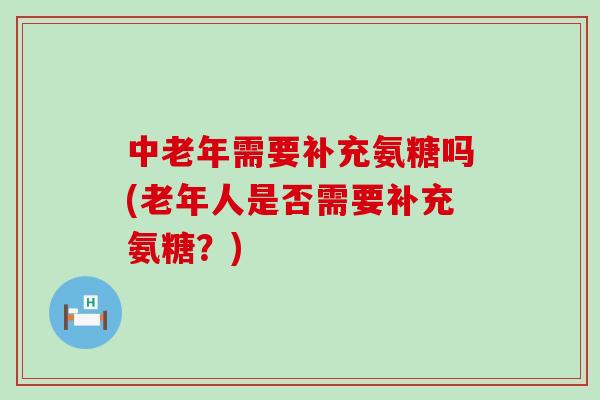 中老年需要补充氨糖吗(老年人是否需要补充氨糖?)-第1张图片-氨糖科普网 中老年需要补充氨糖吗(老年人是否需要补充氨糖?)-第1张图片-氨糖科普网