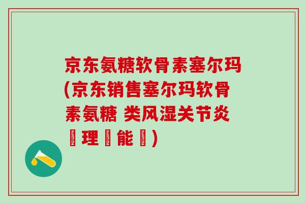 京东氨糖软骨素塞尔玛(京东销售塞尔玛软骨素氨糖 类风湿关节炎護理萬能藥)-第1张图片-氨糖科普网 京东氨糖软骨素塞尔玛(京东销售塞尔玛软骨素氨糖 类风湿关节炎護理萬能藥)-第1张图片-氨糖科普网